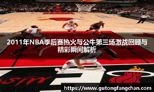 2011年NBA季后赛热火与公牛第三场激战回顾与精彩瞬间解析