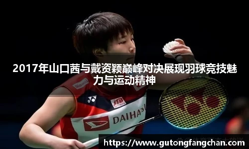 2017年山口茜与戴资颖巅峰对决展现羽球竞技魅力与运动精神