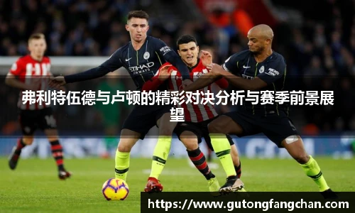 弗利特伍德与卢顿的精彩对决分析与赛季前景展望