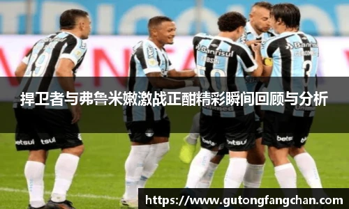 捍卫者与弗鲁米嫩激战正酣精彩瞬间回顾与分析